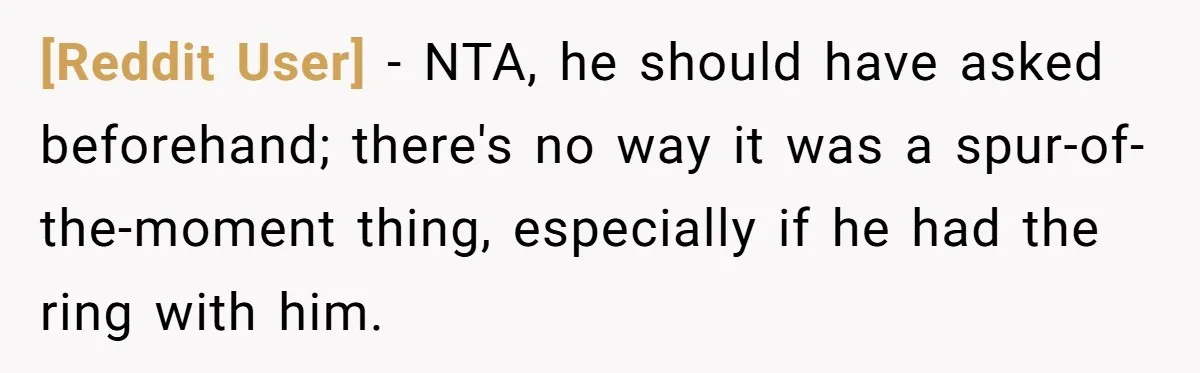 [Reddit User] − NTA, he should have asked beforehand; there's no way it was a spur-of-the-moment thing, especially if he had the ring with him.