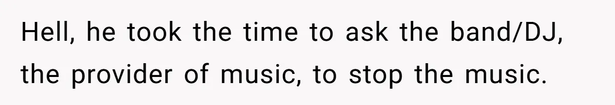 Hell, he took the time to ask the band/DJ, the provider of music, to stop the music.