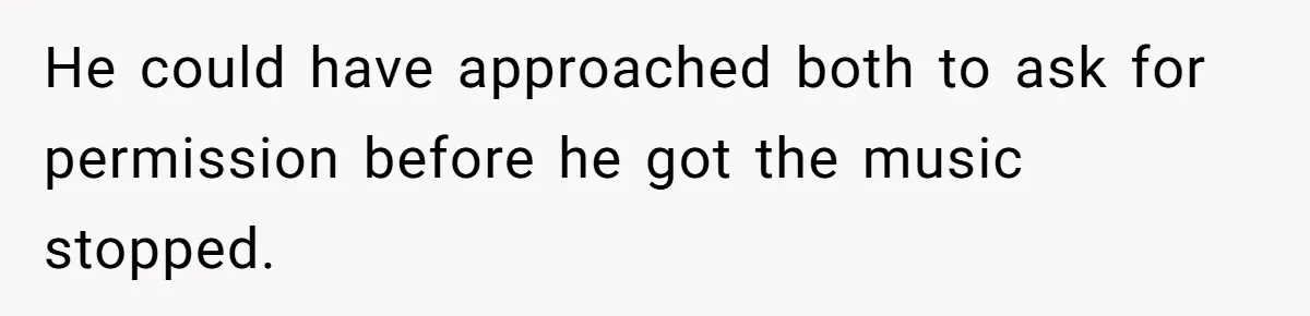 He could have approached both to ask for permission before he got the music stopped.