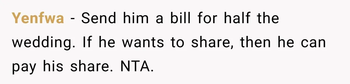 Yenfwa − Send him a bill for half the wedding. If he wants to share, then he can pay his share. NTA.
