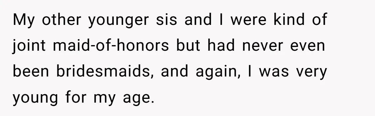 My other younger sis and I were kind of joint maid-of-honors but had never even been bridesmaids, and again, I was very young for my age.