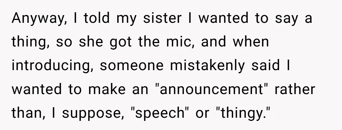 Anyway, I told my sister I wanted to say a thing, so she got the mic, and when introducing, someone mistakenly said I wanted to make an "announcement" rather than,...