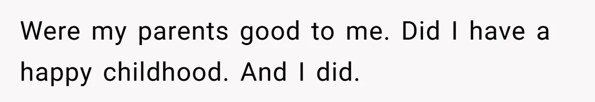 Were my parents good to me. Did I have a happy childhood. And I did.