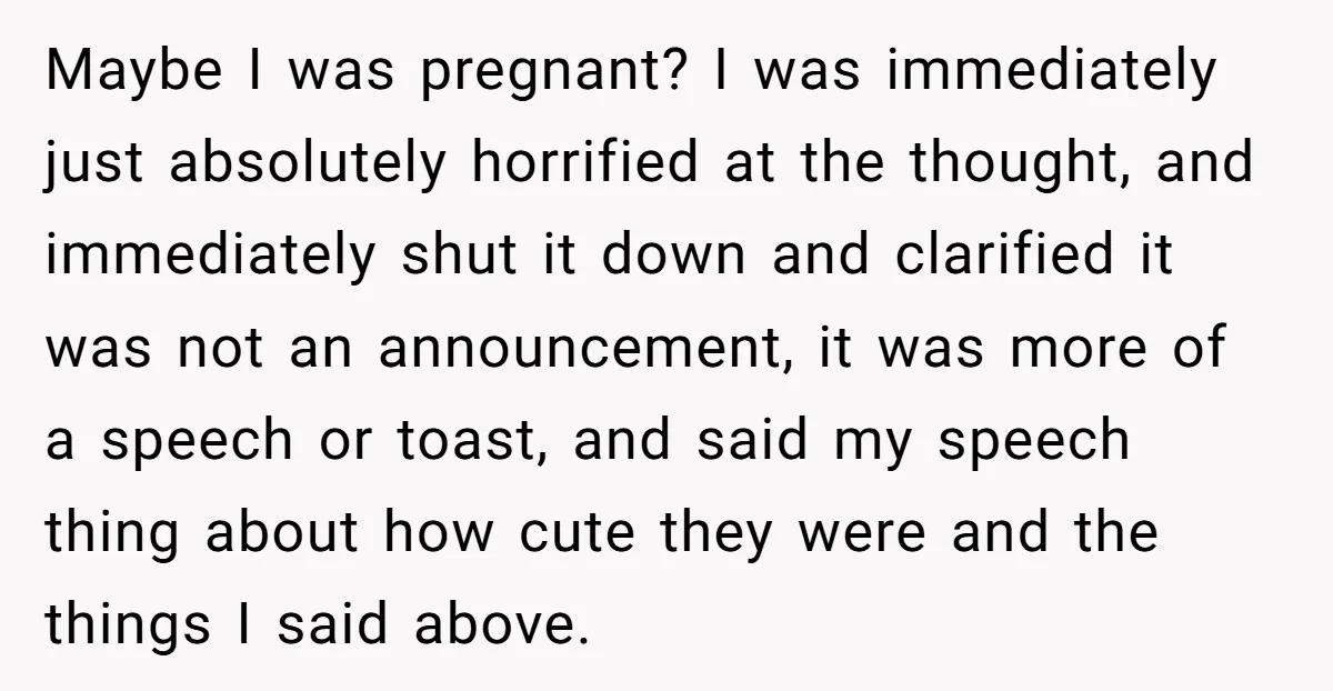 Maybe I was pregnant? I was immediately just absolutely horrified at the thought, and immediately shut it down and clarified it was not an announcement, it was more of a...