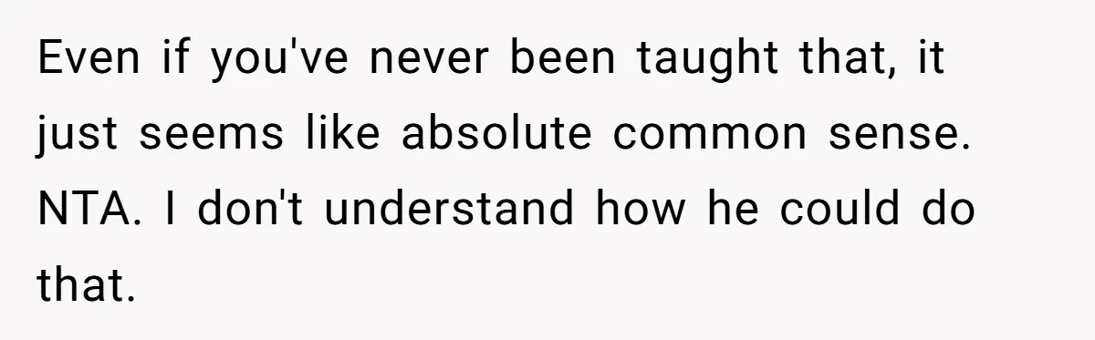 Even if you've never been taught that, it just seems like absolute common sense. NTA. I don't understand how he could do that.