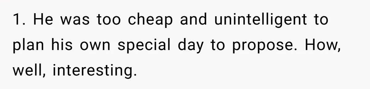 1. He was too cheap and unintelligent to plan his own special day to propose. How, well, interesting.