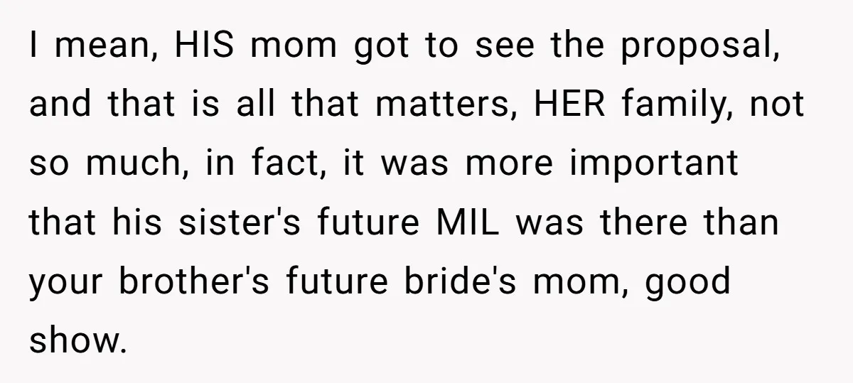 I mean, HIS mom got to see the proposal, and that is all that matters, HER family, not so much, in fact, it was more important that his sister's future...