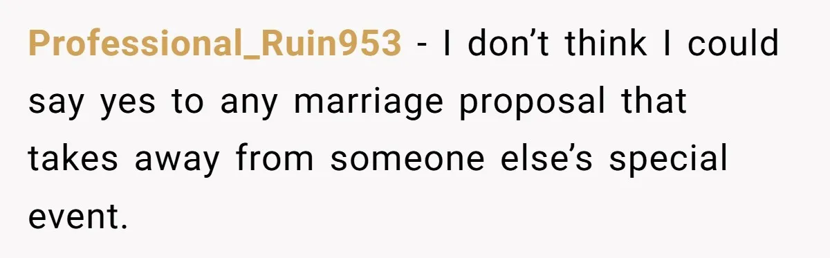 Professional_Ruin953 − I don’t think I could say yes to any marriage proposal that takes away from someone else’s special event.