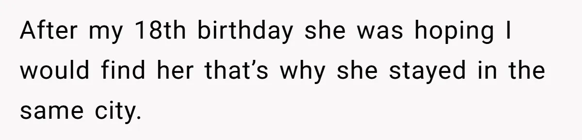 After my 18th birthday she was hoping I would find her that’s why she stayed in the same city.