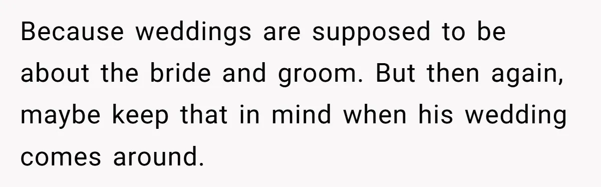 Because weddings are supposed to be about the bride and groom. But then again, maybe keep that in mind when his wedding comes around.