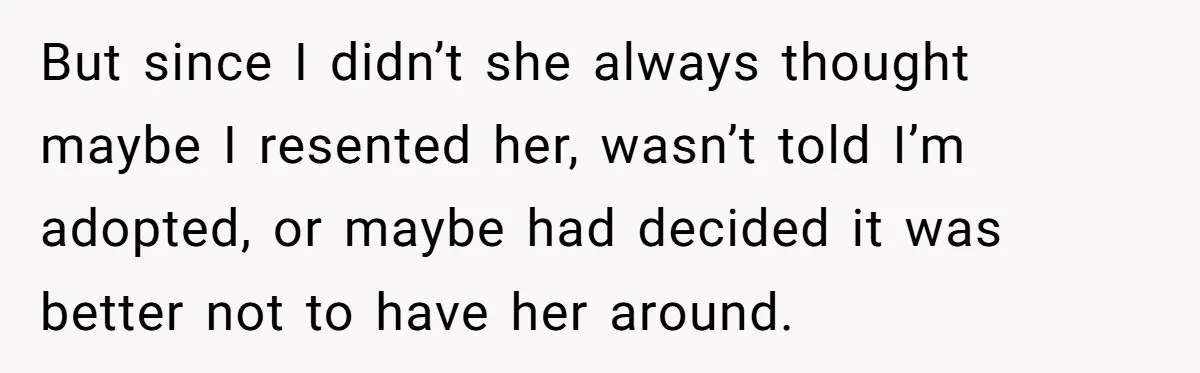 But since I didn’t she always thought maybe I resented her, wasn’t told I’m adopted, or maybe had decided it was better not to have her around.