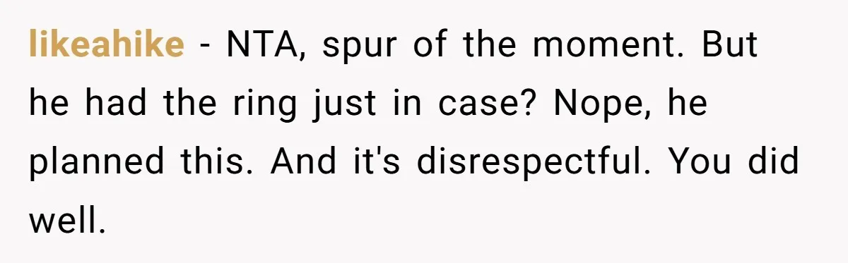 likeahike − NTA, spur of the moment. But he had the ring just in case? Nope, he planned this. And it's disrespectful. You did well.