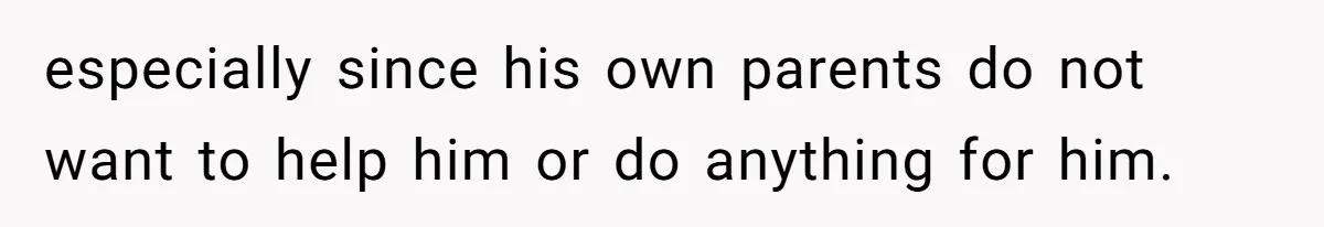especially since his own parents do not want to help him or do anything for him.