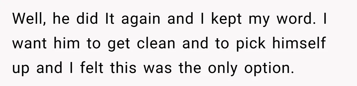 Well, he did It again and I kept my word. I want him to get clean and to pick himself up and I felt this was the only option.