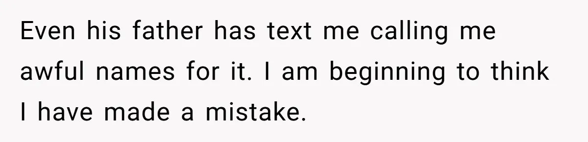 Even his father has text me calling me awful names for it. I am beginning to think I have made a mistake.
