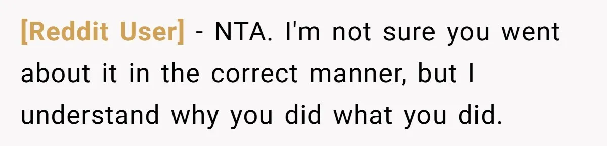 [Reddit User] − NTA. I'm not sure you went about it in the correct manner, but I understand why you did what you did.