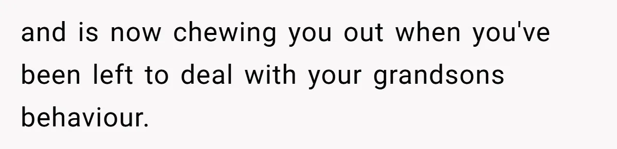 and is now chewing you out when you've been left to deal with your grandsons behaviour.
