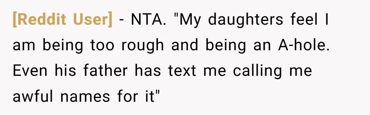 [Reddit User] − NTA. "My daughters feel I am being too rough and being an A-hole. Even his father has text me calling me awful names for it"