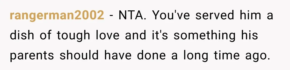 rangerman2002 − NTA. You've served him a dish of tough love and it's something his parents should have done a long time ago.