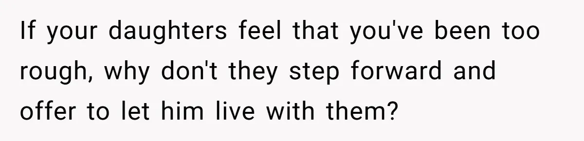 If your daughters feel that you've been too rough, why don't they step forward and offer to let him live with them?