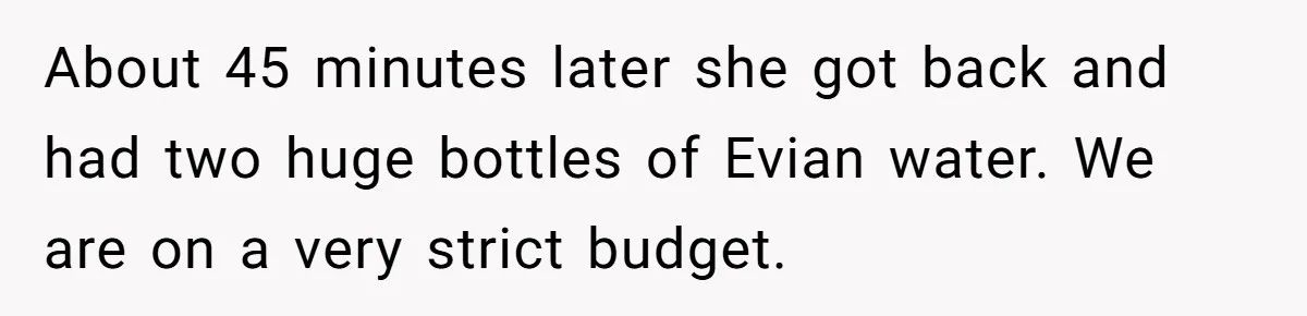 About 45 minutes later she got back and had two huge bottles of Evian water. We are on a very strict budget.