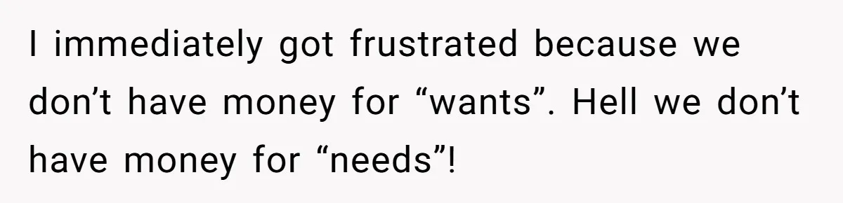 I immediately got frustrated because we don’t have money for “wants”. Hell we don’t have money for “needs”!