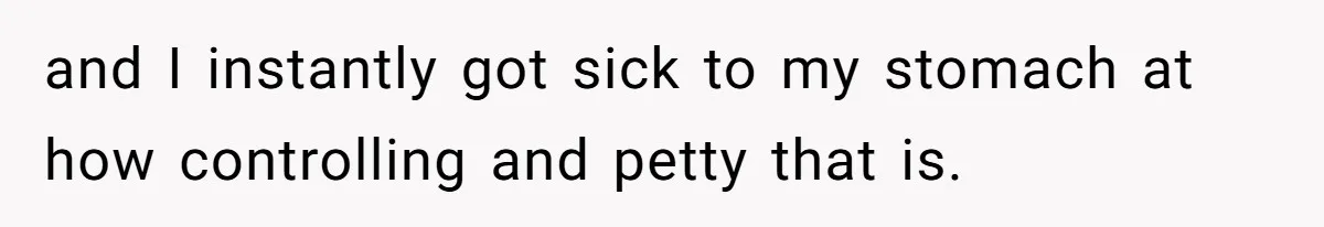 and I instantly got sick to my stomach at how controlling and petty that is.