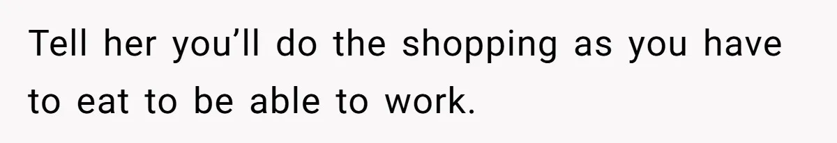 Tell her you’ll do the shopping as you have to eat to be able to work.