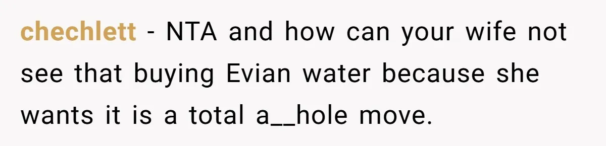 chechlett − NTA and how can your wife not see that buying Evian water because she wants it is a total a__hole move.