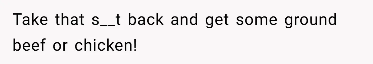 Take that s__t back and get some ground beef or chicken!