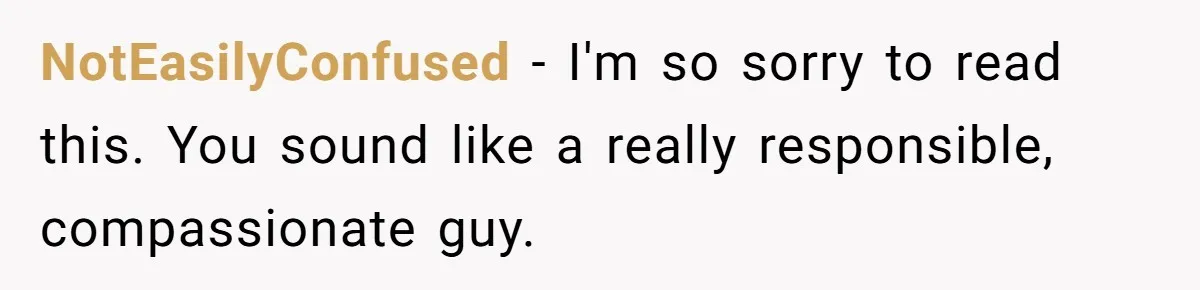 NotEasilyConfused − I'm so sorry to read this. You sound like a really responsible, compassionate guy.