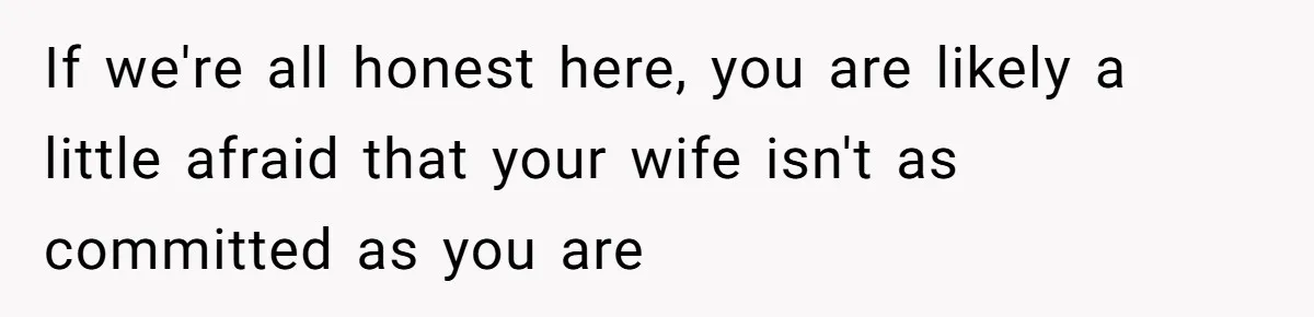 If we're all honest here, you are likely a little afraid that your wife isn't as committed as you are