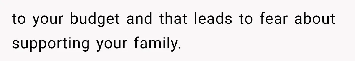 to your budget and that leads to fear about supporting your family.
