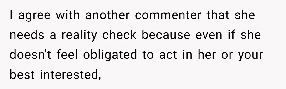 I agree with another commenter that she needs a reality check because even if she doesn't feel obligated to act in her or your best interested,