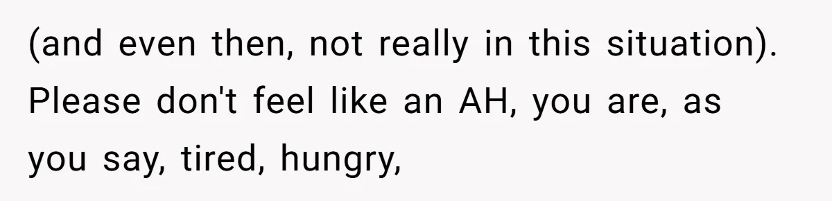 (and even then, not really in this situation). Please don't feel like an AH, you are, as you say, tired, hungry,