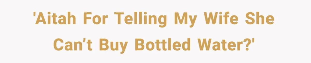 'AITAH for telling my wife she can’t buy bottled water?'