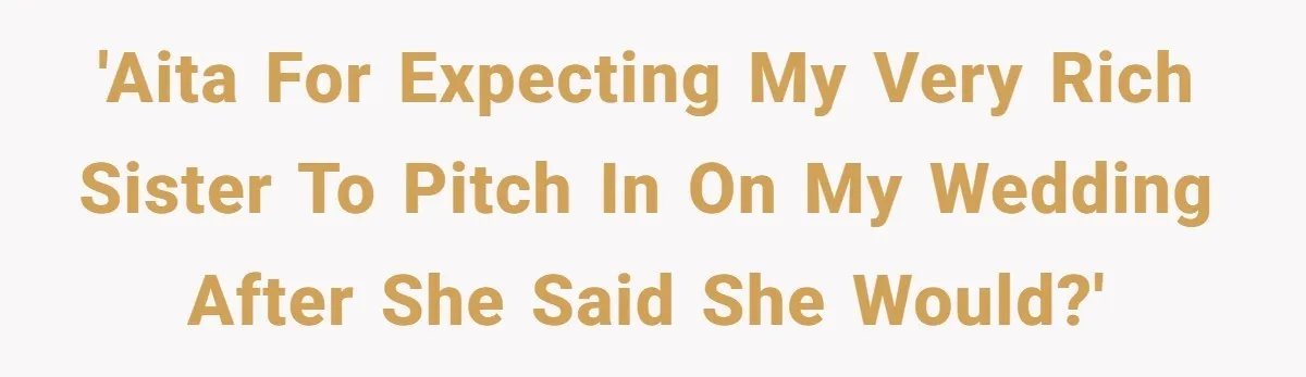 'AITA for expecting my very rich sister to pitch in on my wedding after she said she would?'
