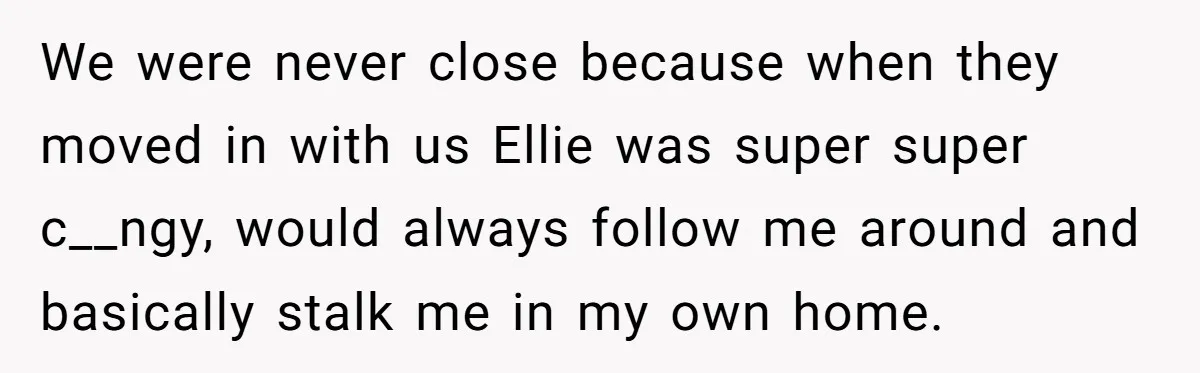 We were never close because when they moved in with us Ellie was super super c__ngy, would always follow me around and basically stalk me in my own home.
