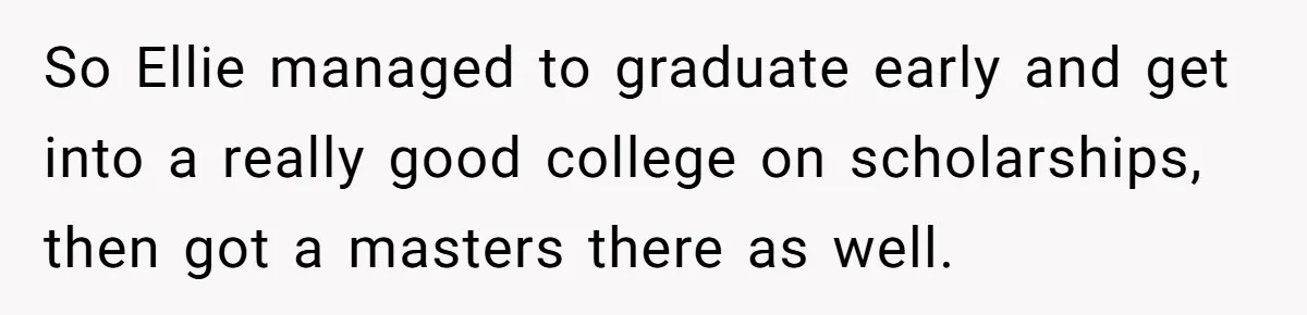 So Ellie managed to graduate early and get into a really good college on scholarships, then got a masters there as well.