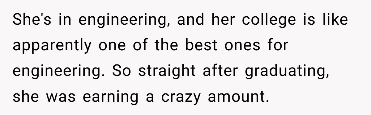 She's in engineering, and her college is like apparently one of the best ones for engineering. So straight after graduating, she was earning a crazy amount.