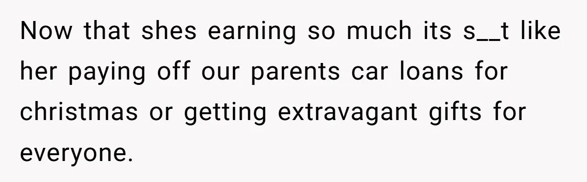 Now that shes earning so much its s__t like her paying off our parents car loans for christmas or getting extravagant gifts for everyone.