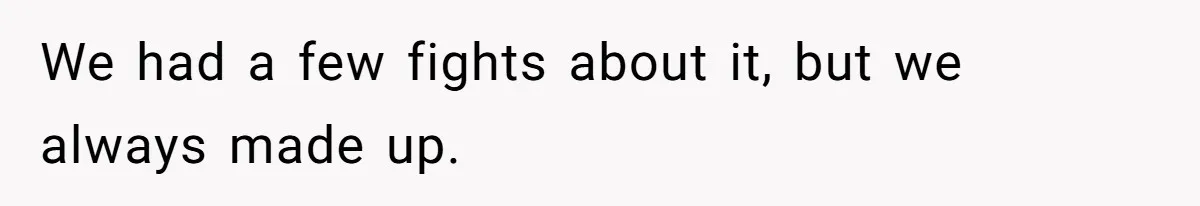 We had a few fights about it, but we always made up.