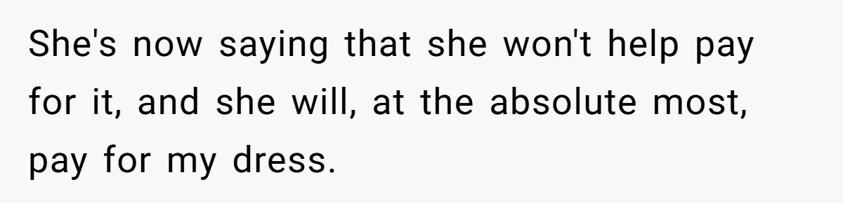 She's now saying that she won't help pay for it, and she will, at the absolute most, pay for my dress.