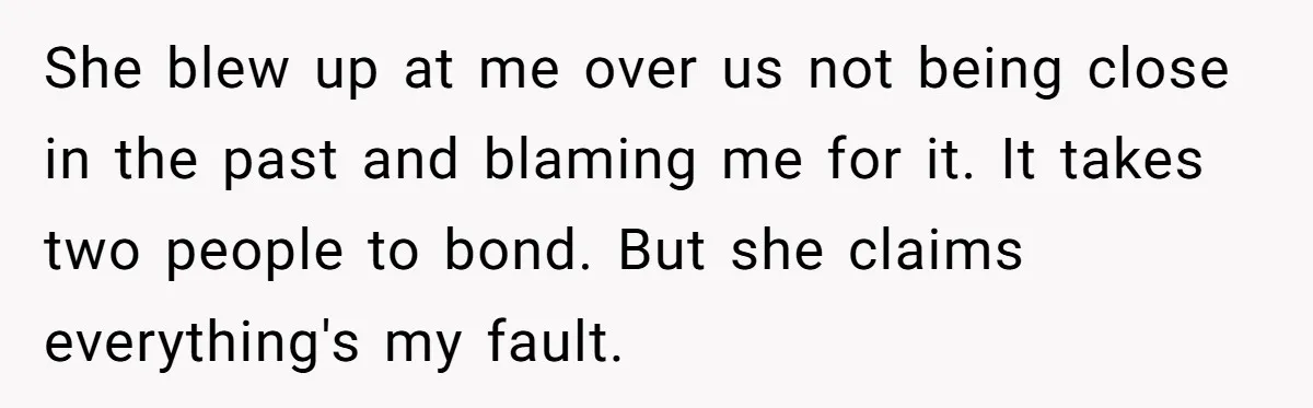 She blew up at me over us not being close in the past and blaming me for it. It takes two people to bond. But she claims everything's my fault.
