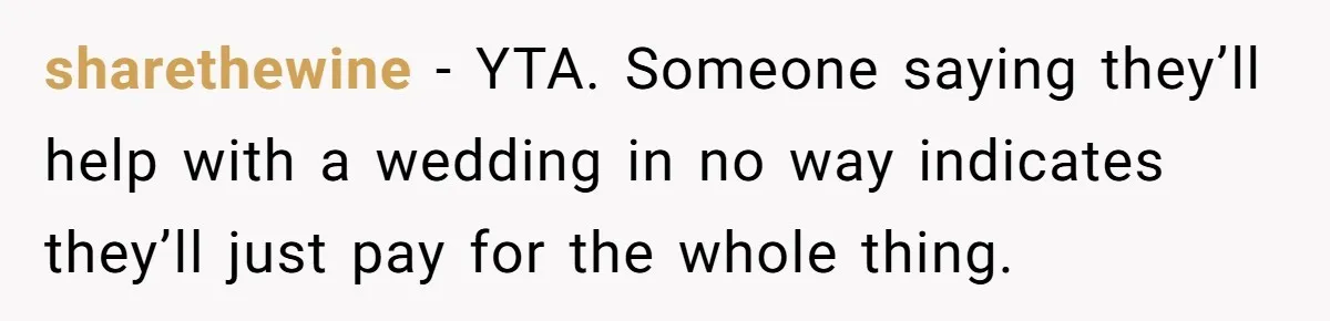 sharethewine − YTA. Someone saying they’ll help with a wedding in no way indicates they’ll just pay for the whole thing.