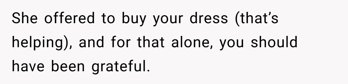 She offered to buy your dress (that’s helping), and for that alone, you should have been grateful.