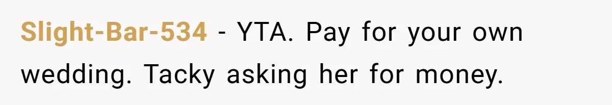 Slight-Bar-534 − YTA. Pay for your own wedding. Tacky asking her for money.