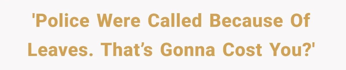 'Police were called because of leaves. That’s gonna cost you?'