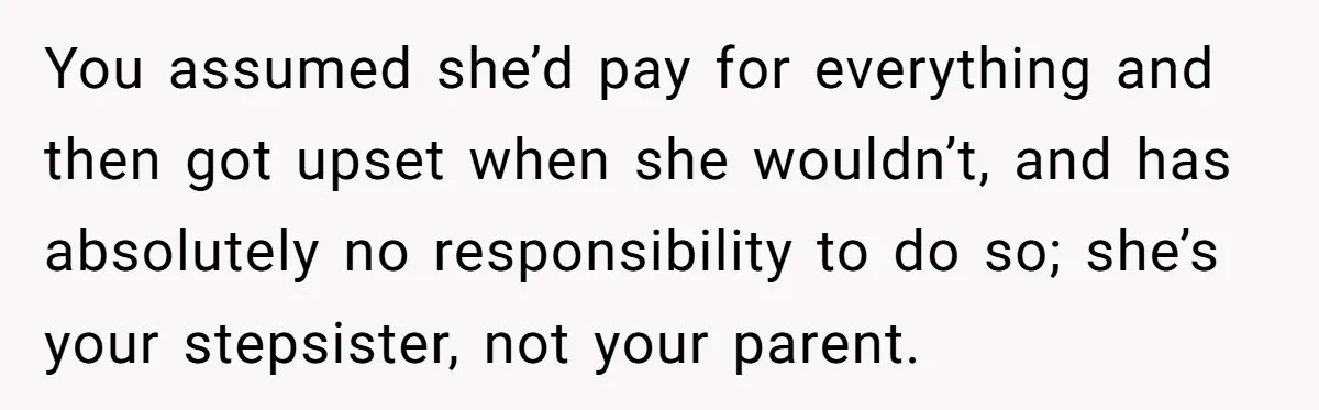 You assumed she’d pay for everything and then got upset when she wouldn’t, and has absolutely no responsibility to do so; she’s your stepsister, not your parent.