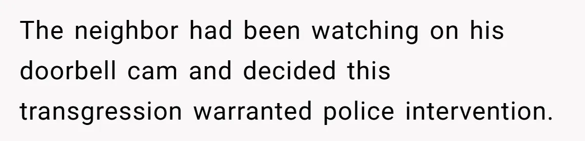 The neighbor had been watching on his doorbell cam and decided this transgression warranted police intervention.